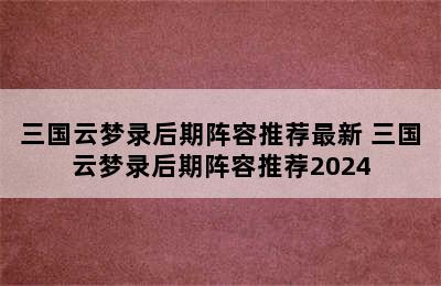 三国云梦录后期阵容推荐最新 三国云梦录后期阵容推荐2024